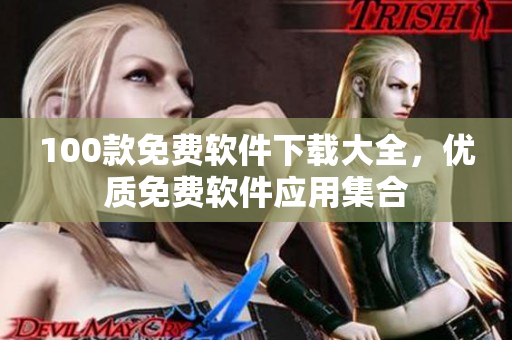 100款免費軟件下載大全，優(yōu)質(zhì)免費軟件應(yīng)用集合