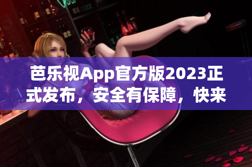 芭樂(lè)視App官方版2023正式發(fā)布，安全有保障，快來(lái)下載體驗(yàn)吧