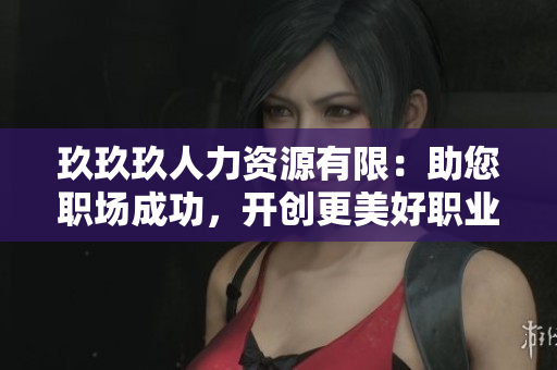 玖玖玖人力資源有限：助您職場(chǎng)成功，開(kāi)創(chuàng)更美好職業(yè)生涯