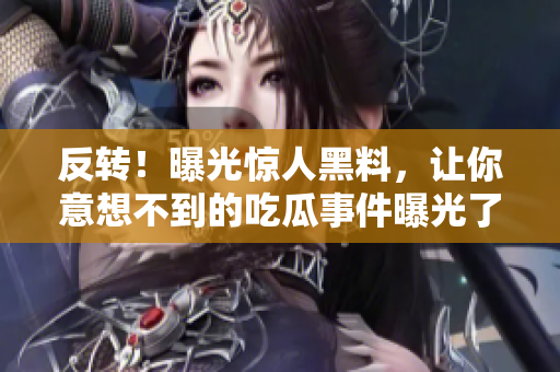 反轉(zhuǎn)！曝光驚人黑料，讓你意想不到的吃瓜事件曝光了