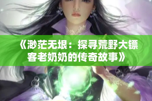 《渺茫無(wú)垠：探尋荒野大鏢客老奶奶的傳奇故事》
