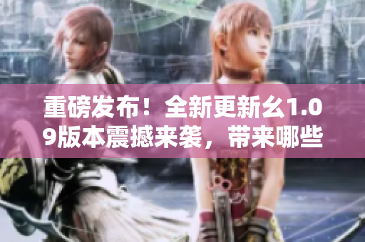 重磅發(fā)布！全新更新幺1.09版本震撼來襲，帶來哪些全新功能與改進(jìn)？