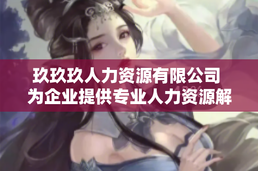 玖玖玖人力資源有限公司 為企業(yè)提供專業(yè)人力資源解決方案