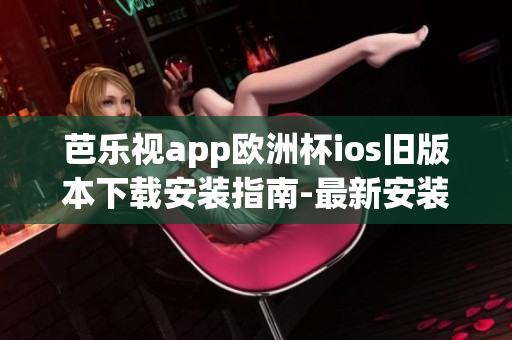 芭樂(lè)視app歐洲杯ios舊版本下載安裝指南-最新安裝教程及注意事項(xiàng)