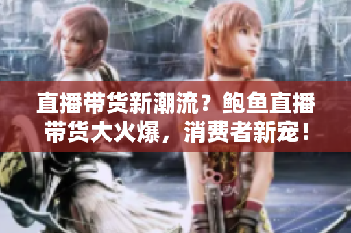 直播帶貨新潮流？鮑魚直播帶貨大火爆，消費(fèi)者新寵！