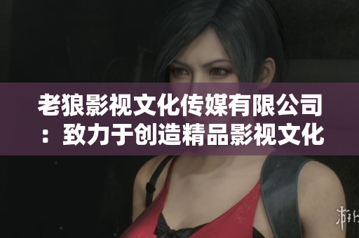 老狼影視文化傳媒有限公司：致力于創(chuàng)造精品影視文化的國際化企業(yè)