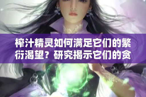 榨汁精靈如何滿足它們的繁衍渴望？研究揭示它們的貪婪需求