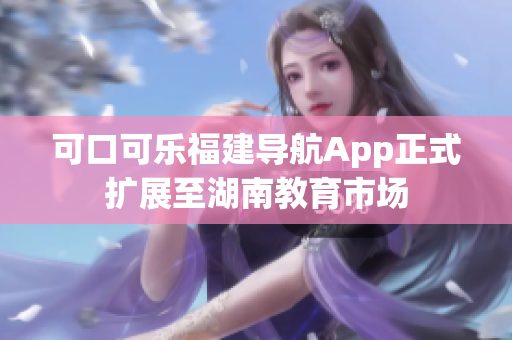 可口可樂福建導航App正式擴展至湖南教育市場