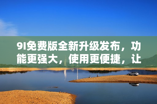 9I免費(fèi)版全新升級(jí)發(fā)布，功能更強(qiáng)大，使用更便捷，讓您暢享最新科技應(yīng)用！