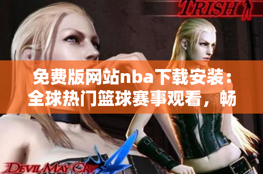 免費(fèi)版網(wǎng)站nba下載安裝：全球熱門籃球賽事觀看，暢享高品質(zhì)直播服務(wù)