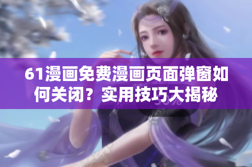 61漫畫免費漫畫頁面彈窗如何關(guān)閉？實用技巧大揭秘
