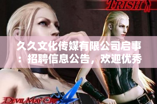 久久文化傳媒有限公司啟事：招聘信息公告，歡迎優(yōu)秀人才加入！