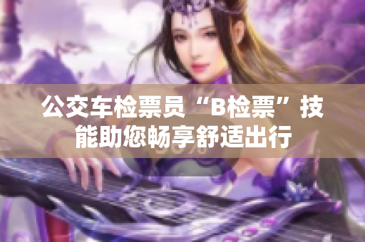 公交車檢票員“B檢票”技能助您暢享舒適出行