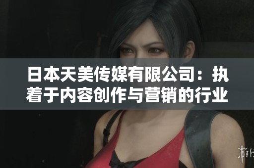 日本天美傳媒有限公司：執(zhí)著于內(nèi)容創(chuàng)作與營銷的行業(yè)領導者