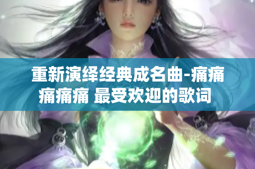 重新演繹經(jīng)典成名曲-痛痛痛痛痛 最受歡迎的歌詞 