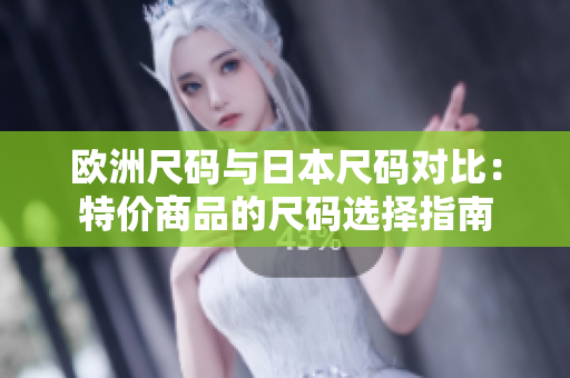 歐洲尺碼與日本尺碼對(duì)比：特價(jià)商品的尺碼選擇指南
