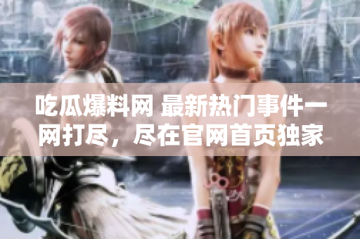 吃瓜爆料網(wǎng) 最新熱門事件一網(wǎng)打盡，盡在官網(wǎng)首頁獨家查看！