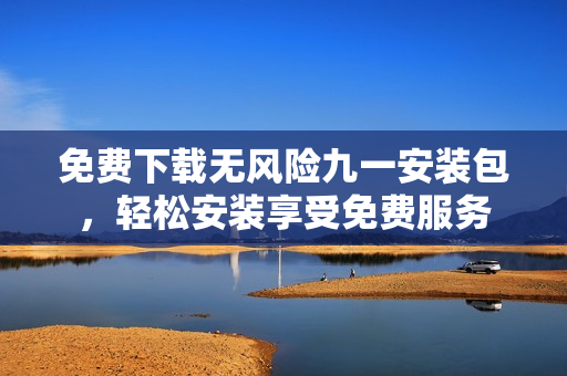 免費下載無風(fēng)險九一安裝包，輕松安裝享受免費服務(wù)