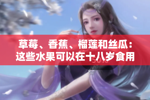 草莓、香蕉、榴蓮和絲瓜：這些水果可以在十八歲食用嗎？