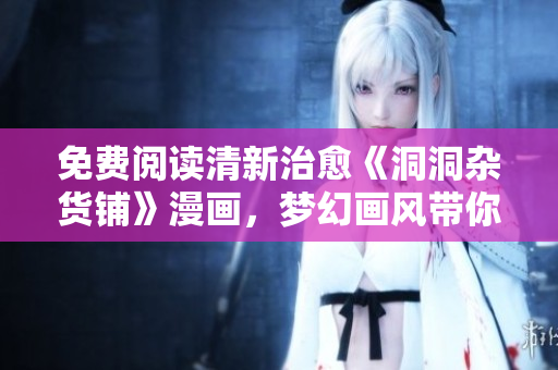 免費(fèi)閱讀清新治愈《洞洞雜貨鋪》漫畫，夢幻畫風(fēng)帶你穿越少女心動時光