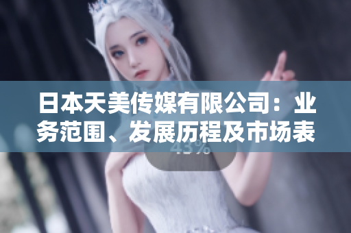 日本天美傳媒有限公司：業(yè)務(wù)范圍、發(fā)展歷程及市場表現(xiàn)綜述