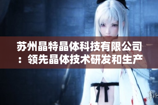 蘇州晶特晶體科技有限公司：領(lǐng)先晶體技術(shù)研發(fā)和生產(chǎn)企業(yè)