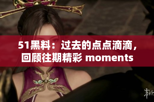 51黑料：過去的點(diǎn)點(diǎn)滴滴，回顧往期精彩 moments