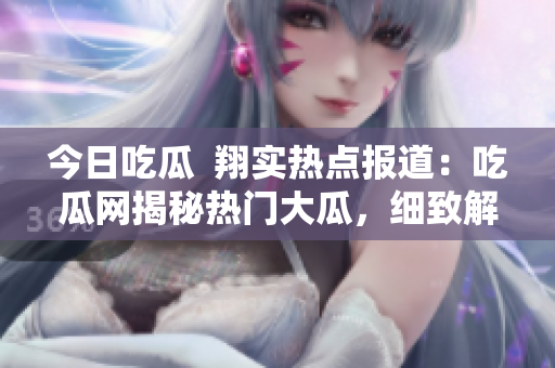 今日吃瓜  翔實熱點報道：吃瓜網(wǎng)揭秘?zé)衢T大瓜，細(xì)致解讀最新事件，詳實報道引爆熱議