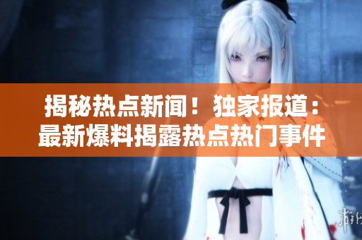 揭秘?zé)狳c新聞！獨家報道：最新爆料揭露熱點熱門事件，深度解讀！