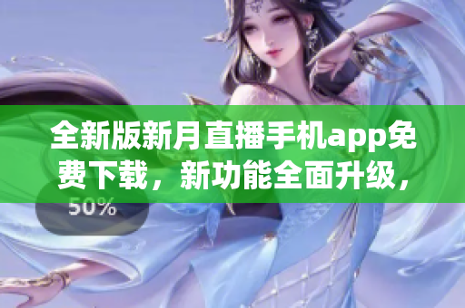 全新版新月直播手機(jī)app免費(fèi)下載，新功能全面升級(jí)，官方網(wǎng)站獨(dú)家推薦。