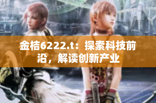 金桔6222.t：探索科技前沿，解讀創(chuàng)新產(chǎn)業(yè)