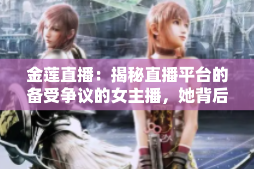 金蓮直播：揭秘直播平臺的備受爭議的女主播，她背后的故事讓人又愛又恨