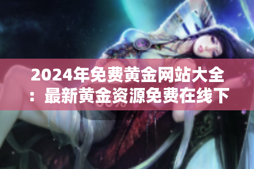 2024年免費(fèi)黃金網(wǎng)站大全：最新黃金資源免費(fèi)在線下載指南
