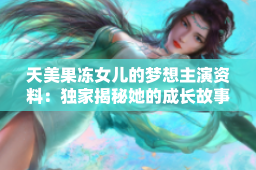 天美果凍女兒的夢想主演資料：獨家揭秘她的成長故事和演藝發(fā)展歷程