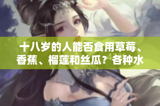 十八歲的人能否食用草莓、香蕉、榴蓮和絲瓜？各種水果適合青少年食用嗎？