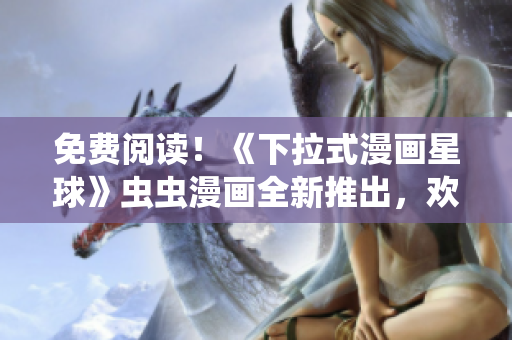 免費閱讀！《下拉式漫畫星球》蟲蟲漫畫全新推出，歡迎來領(lǐng)略異想天開的繪畫世界