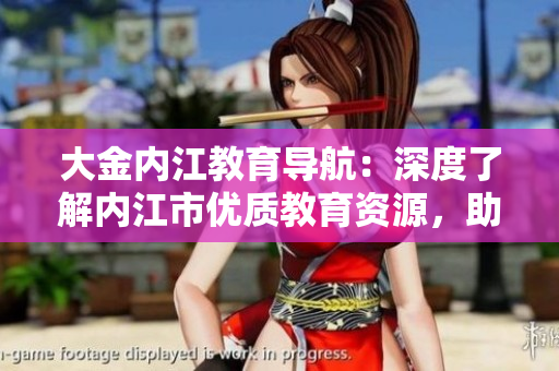 大金內(nèi)江教育導(dǎo)航：深度了解內(nèi)江市優(yōu)質(zhì)教育資源，助力學(xué)生全面成長(zhǎng)