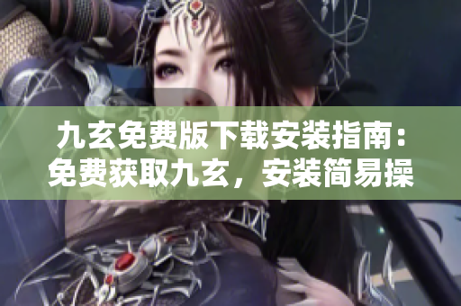 九玄免費版下載安裝指南：免費獲取九玄，安裝簡易操作，輕松使用
