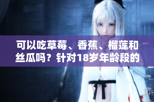 可以吃草莓、香蕉、榴蓮和絲瓜嗎？針對(duì)18歲年齡段的食用建議