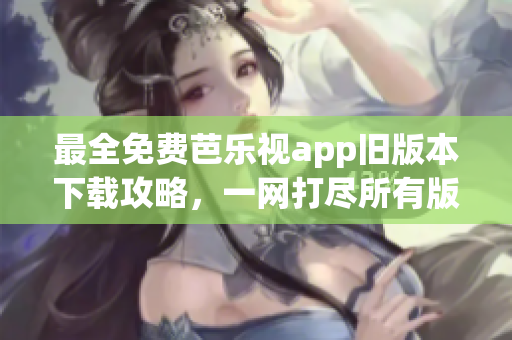 最全免費芭樂視app舊版本下載攻略，一網(wǎng)打盡所有版本，讓你暢享更多精彩內(nèi)容