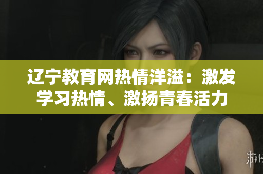 遼寧教育網(wǎng)熱情洋溢：激發(fā)學(xué)習(xí)熱情、激揚青春活力