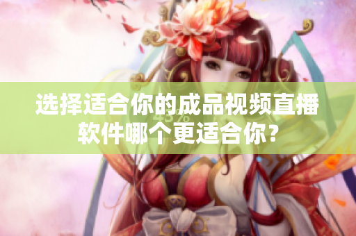 選擇適合你的成品視頻直播軟件哪個更適合你？