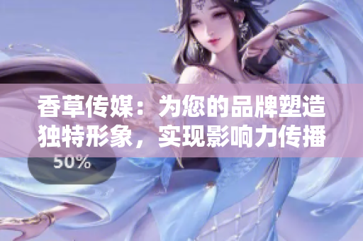 香草傳媒：為您的品牌塑造獨特形象，實現(xiàn)影響力傳播