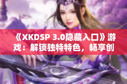 《XKDSP 3.0隱藏入口》游戲：解鎖獨(dú)特特色，暢享創(chuàng)新樂趣