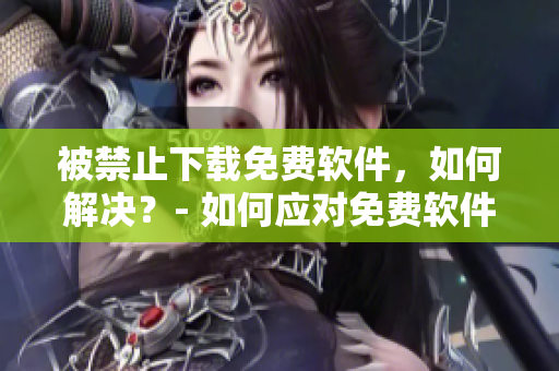 被禁止下載免費軟件，如何解決？- 如何應(yīng)對免費軟件下載被禁止的問題