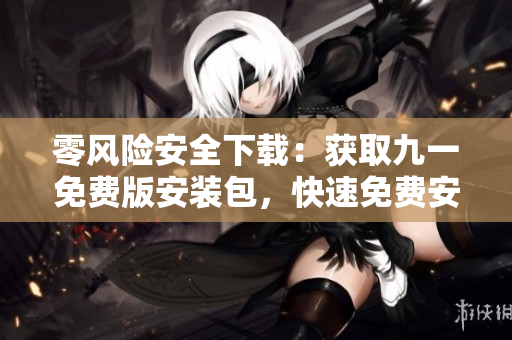 零風(fēng)險安全下載：獲取九一免費版安裝包，快速免費安裝，無病毒風(fēng)險