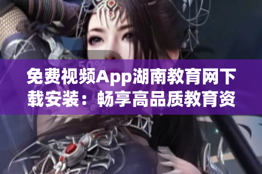 免費(fèi)視頻App湖南教育網(wǎng)下載安裝：暢享高品質(zhì)教育資源隨身觀看