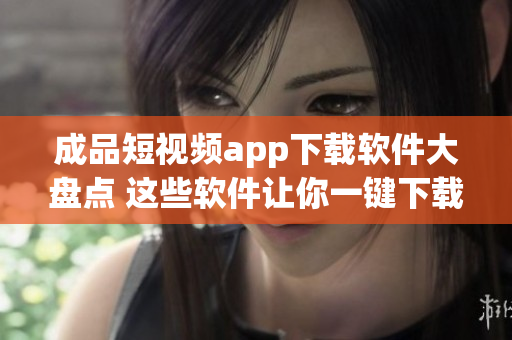 成品短視頻app下載軟件大盤點(diǎn) 這些軟件讓你一鍵下載熱門短視頻!