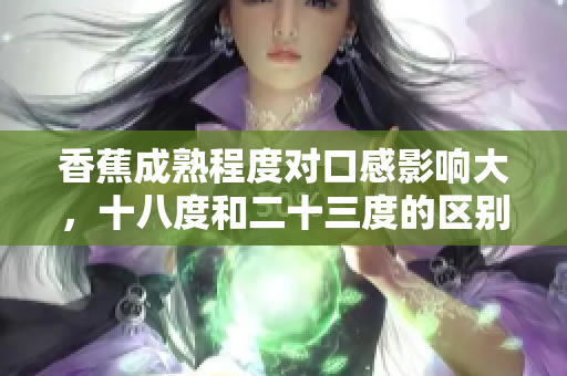 香蕉成熟程度對口感影響大，十八度和二十三度的區(qū)別在哪？