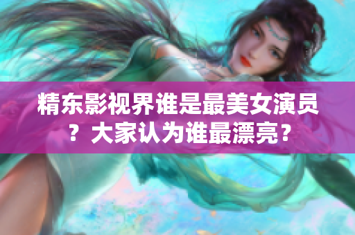 精東影視界誰是最美女演員？大家認(rèn)為誰最漂亮？